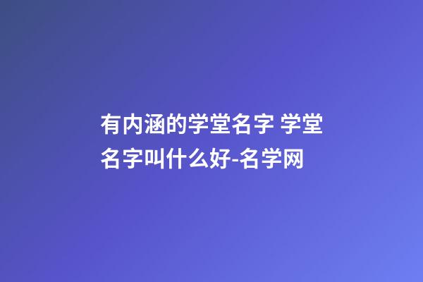 有内涵的学堂名字 学堂名字叫什么好-名学网-第1张-公司起名-玄机派